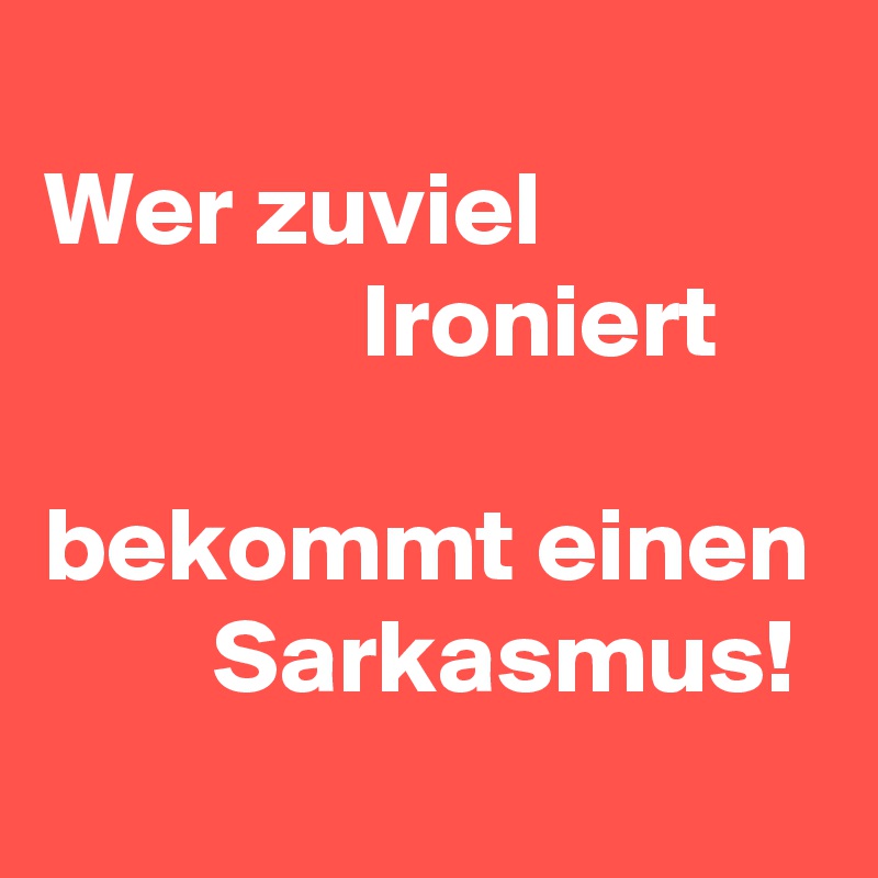 
Wer zuviel 
               Ironiert  

bekommt einen         Sarkasmus!