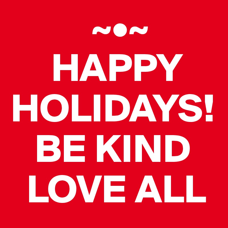           ~•~
     HAPPY
HOLIDAYS!
   BE KIND
  LOVE ALL