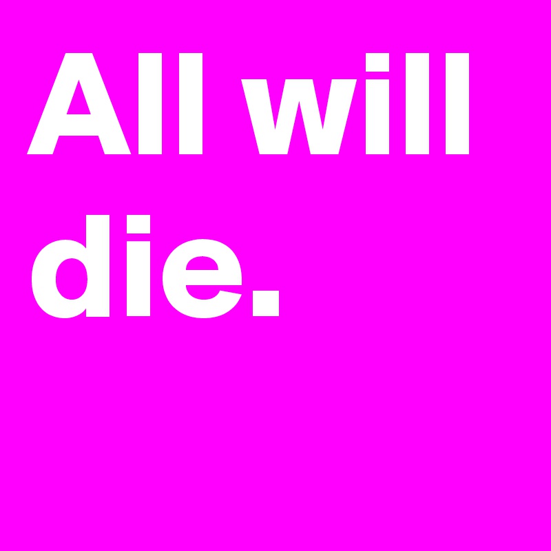 All will die.