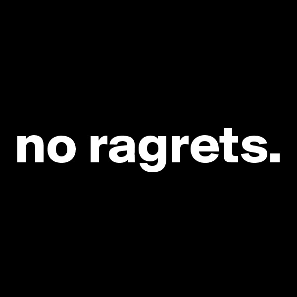 

no ragrets. 

