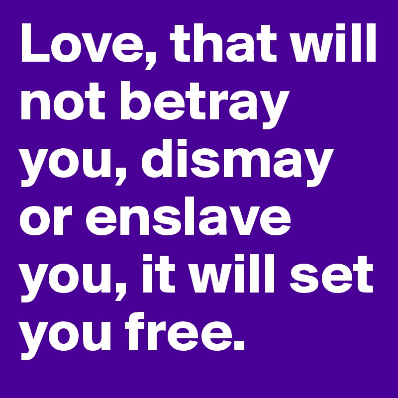 Love, that will not betray you, dismay or enslave you, it will set you free. 