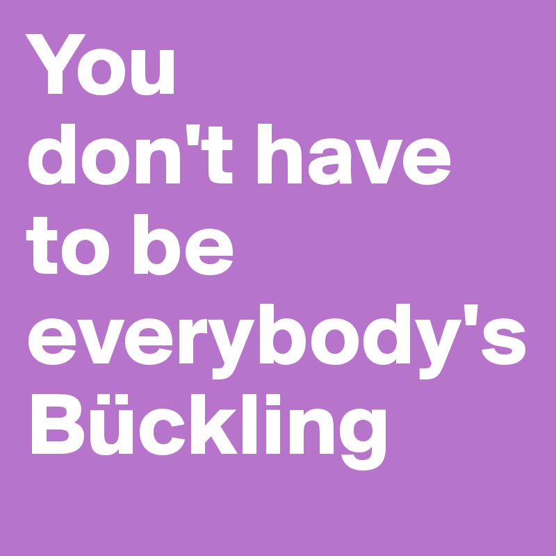 You
don't have to be everybody's
Bückling