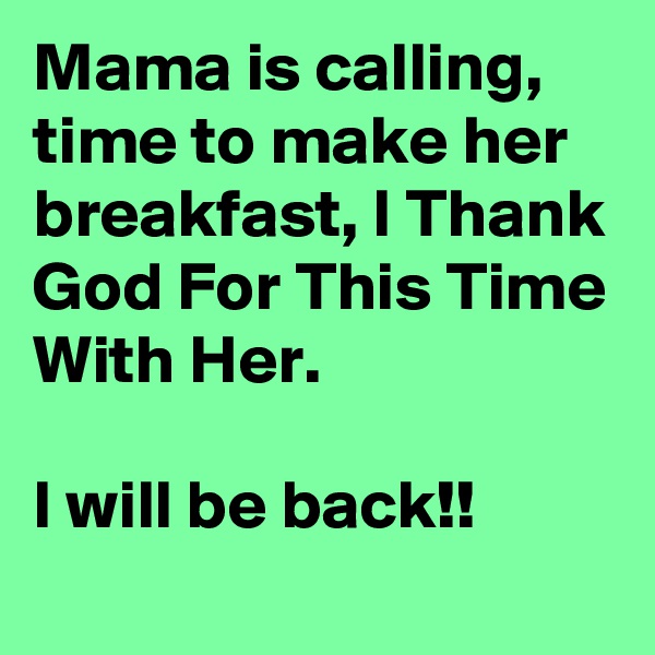Mama is calling, time to make her breakfast, I Thank God For This Time With Her. 
 
I will be back!!
