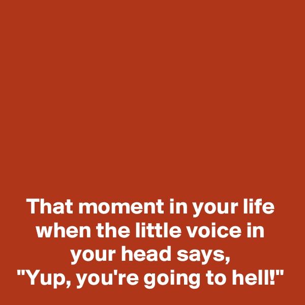 






That moment in your life
when the little voice in
your head says,
"Yup, you're going to hell!"