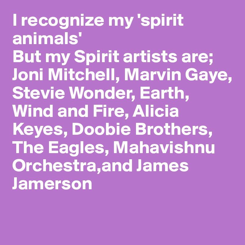 I recognize my 'spirit animals' 
But my Spirit artists are; Joni Mitchell, Marvin Gaye, Stevie Wonder, Earth, Wind and Fire, Alicia Keyes, Doobie Brothers, The Eagles, Mahavishnu 
Orchestra,and James 
Jamerson

