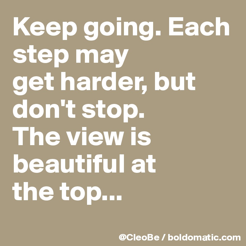 Keep going. Each step may
get harder, but don't stop.
The view is beautiful at
the top...
