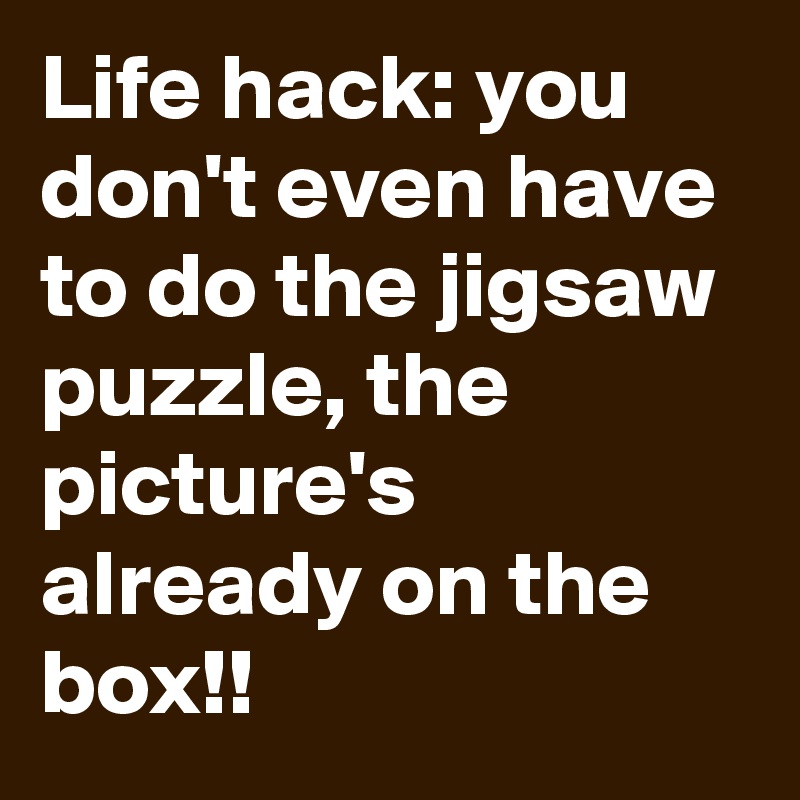 Life hack: you don't even have to do the jigsaw puzzle, the picture's already on the box!!