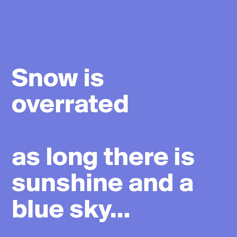 

Snow is overrated 

as long there is sunshine and a blue sky...