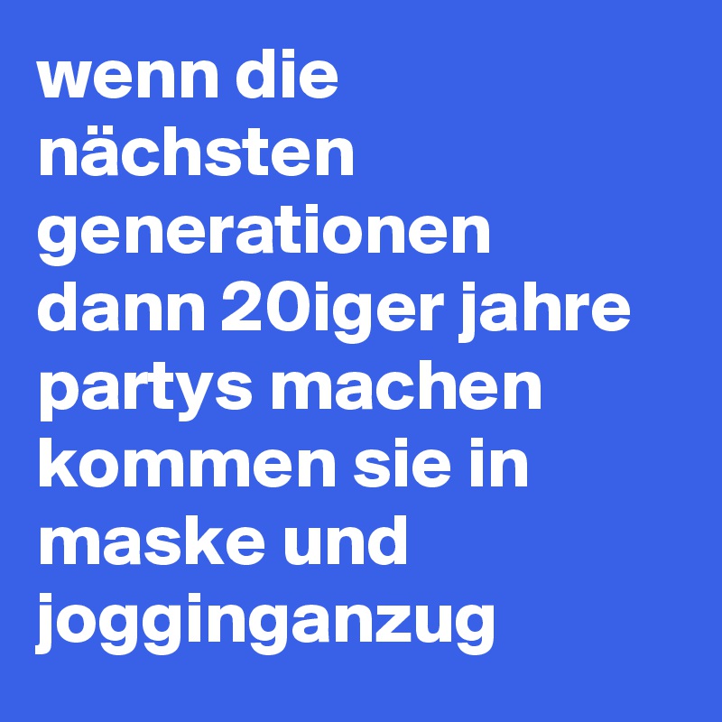 wenn die nächsten generationen dann 20iger jahre partys machen kommen sie in maske und jogginganzug