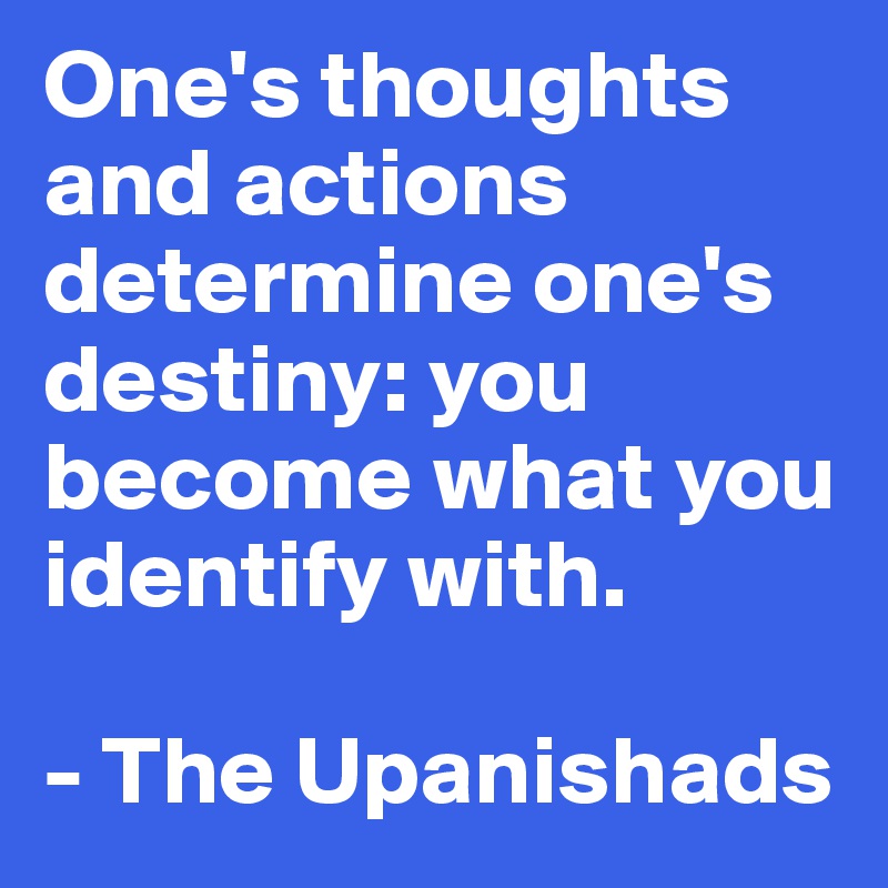One's thoughts and actions determine one's destiny: you become what you identify with.

- The Upanishads