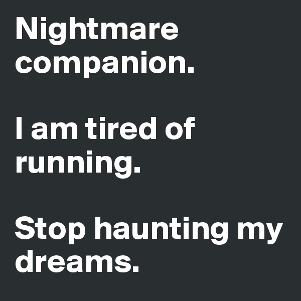 Nightmare companion. 

I am tired of running. 

Stop haunting my dreams. 