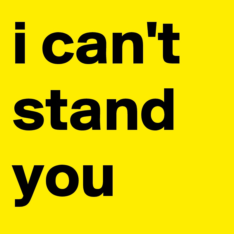 i can't stand you