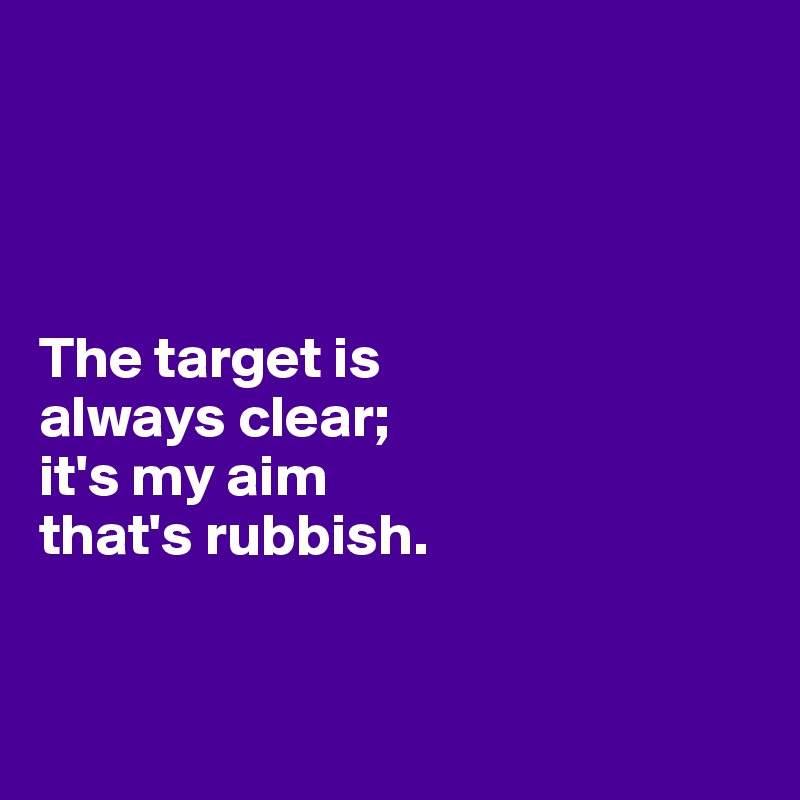 




The target is 
always clear; 
it's my aim 
that's rubbish.


