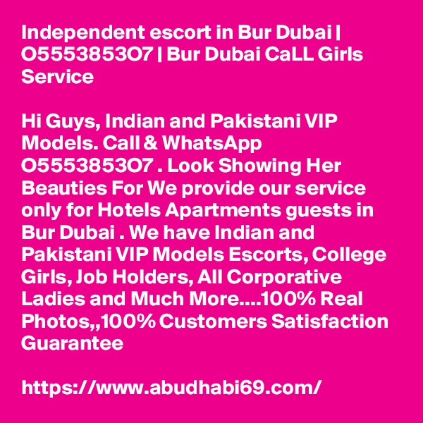 Independent escort in Bur Dubai | O5553853O7 | Bur Dubai CaLL Girls Service

Hi Guys, Indian and Pakistani VIP Models. Call & WhatsApp O5553853O7 . Look Showing Her Beauties For We provide our service only for Hotels Apartments guests in Bur Dubai . We have Indian and Pakistani VIP Models Escorts, College Girls, Job Holders, All Corporative Ladies and Much More....100% Real Photos,,100% Customers Satisfaction Guarantee

https://www.abudhabi69.com/