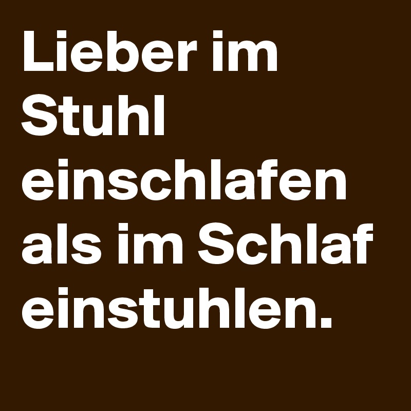 Lieber im Stuhl einschlafen als im Schlaf einstuhlen.