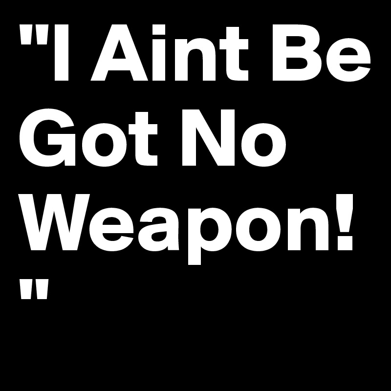 "I Aint Be Got No Weapon!"