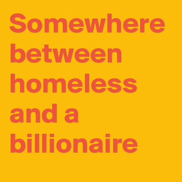 Somewhere between homeless and a billionaire 