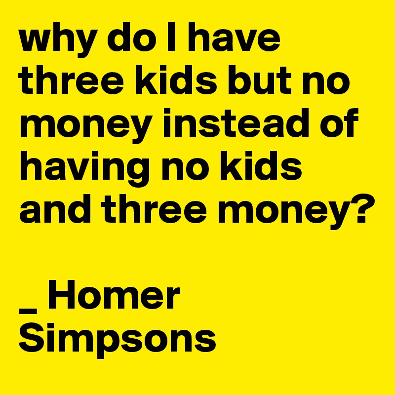 why do I have three kids but no money instead of having no kids and three money?

_ Homer Simpsons