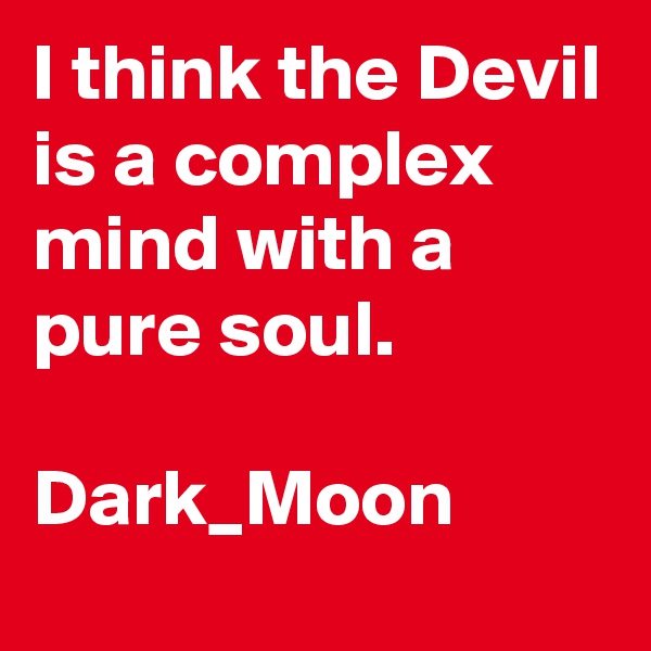 I think the Devil is a complex mind with a pure soul.

Dark_Moon