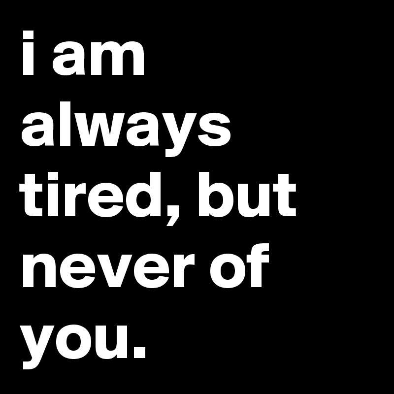 i am always tired, but never of you.