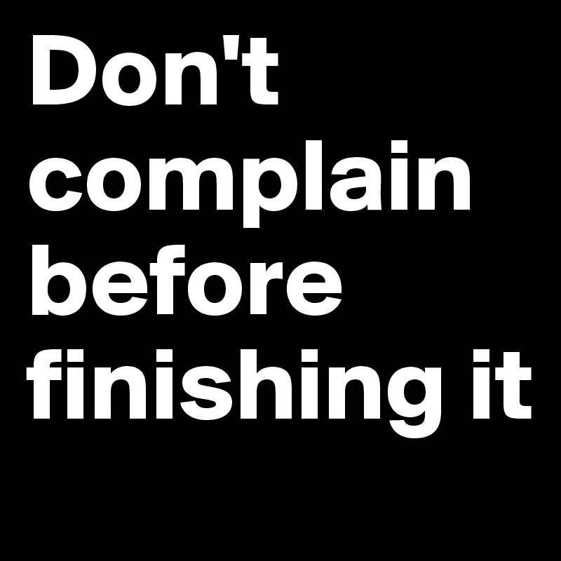Don't complain before finishing it