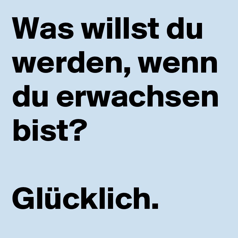 Was willst du werden, wenn du erwachsen bist? Glücklich. Post by