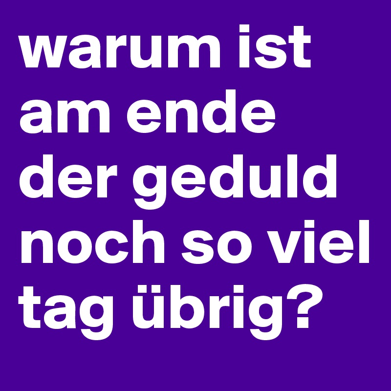 warum ist am ende der geduld noch so viel tag übrig?
