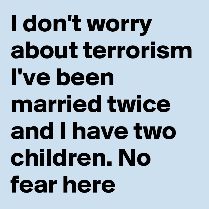 I don't worry about terrorism I've been married twice and I have two children. No fear here