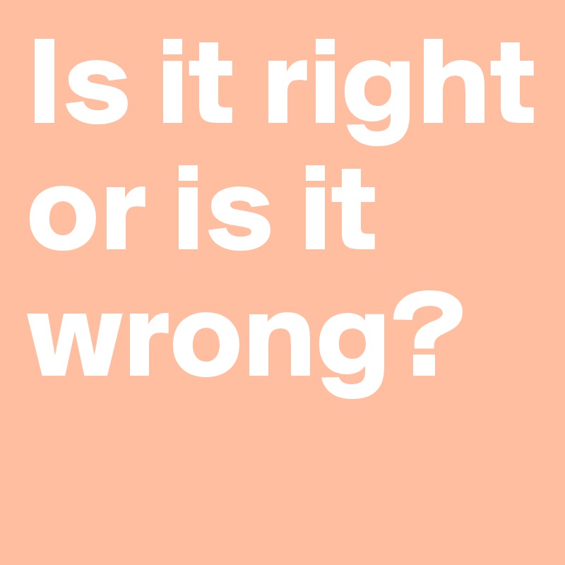 Is it right or is it wrong?