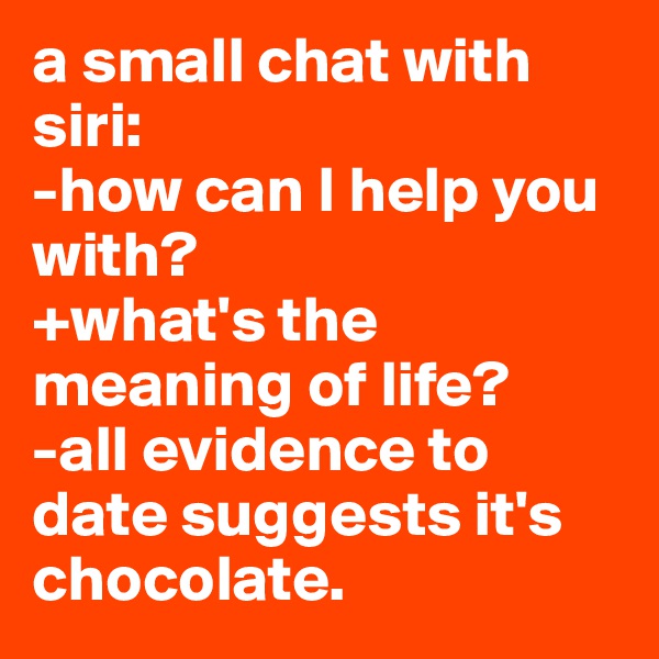 a small chat with siri:
-how can I help you with?
+what's the meaning of life?
-all evidence to date suggests it's chocolate.