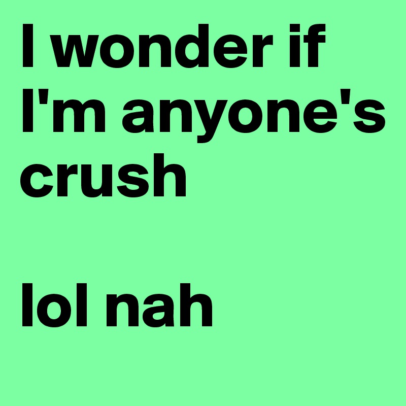 I wonder if I'm anyone's crush 

lol nah 