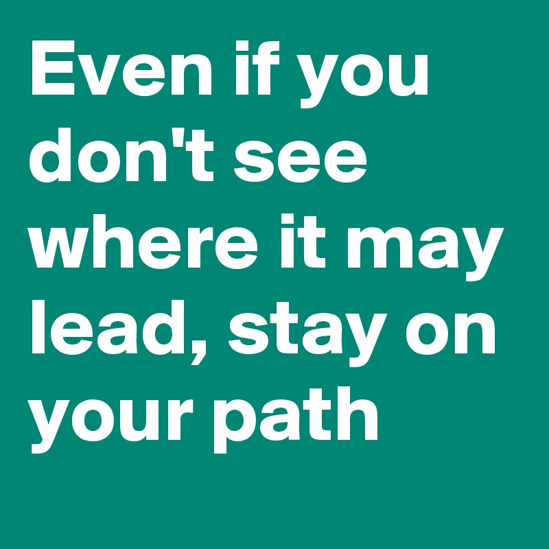 Even if you don't see where it may lead, stay on your path