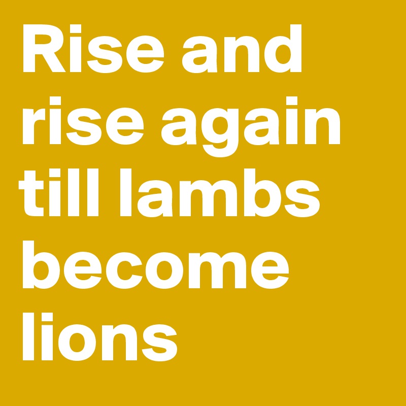 Rise and rise again till lambs become lions