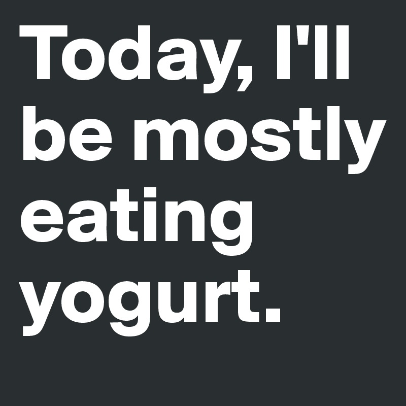 Today, I'll be mostly eating yogurt. 