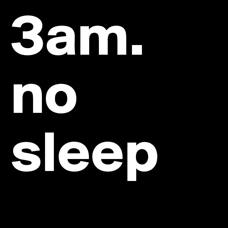 3am.
no sleep