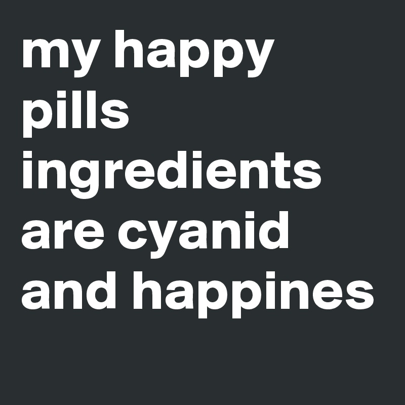 my happy pills ingredients are cyanid and happines