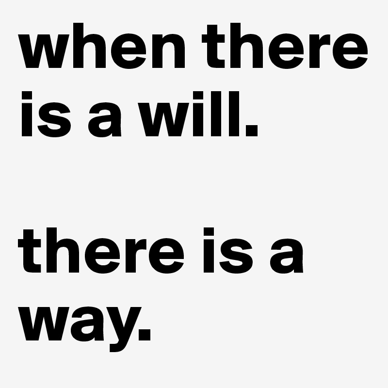 when there is a will.

there is a way.