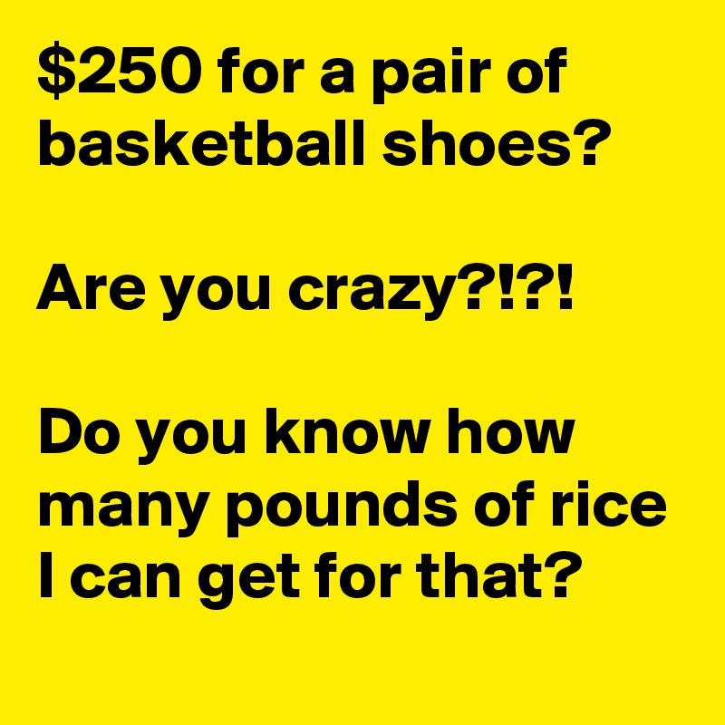 $250 for a pair of basketball shoes?

Are you crazy?!?!

Do you know how many pounds of rice I can get for that?