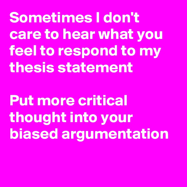 Sometimes I don't care to hear what you feel to respond to my thesis statement

Put more critical thought into your biased argumentation

 