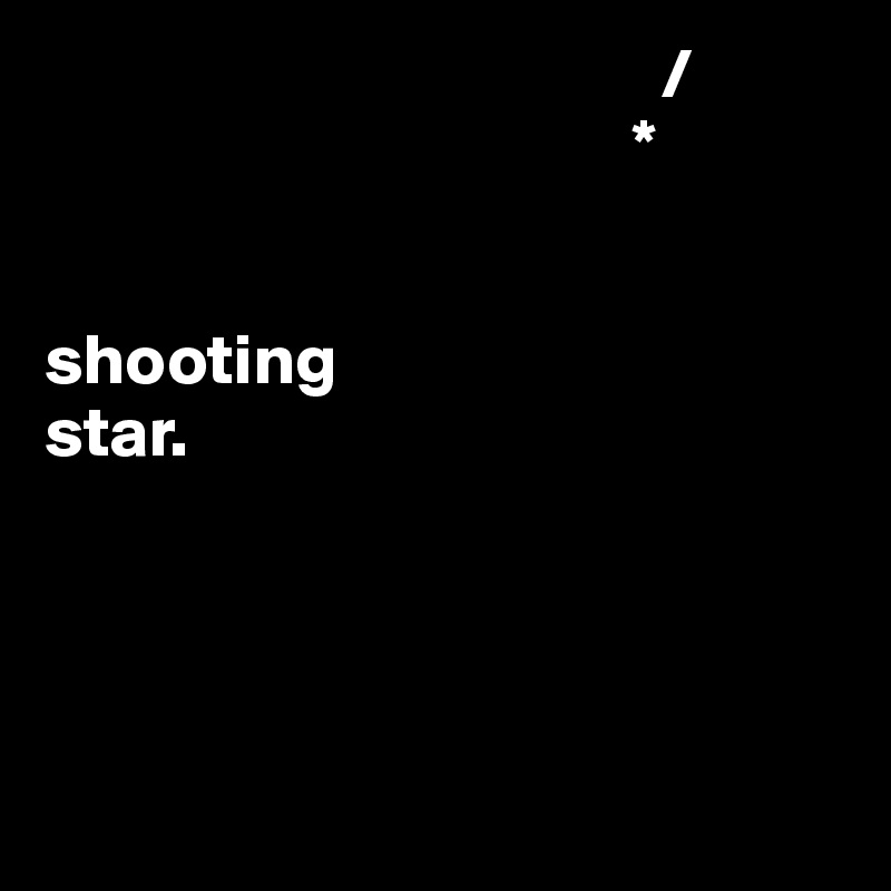                                            /
                                         *
                                       

shooting 
star. 




