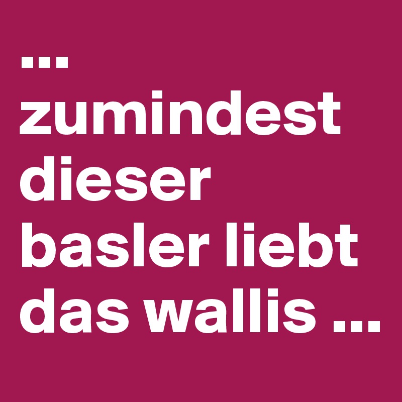 ... zumindest dieser basler liebt das wallis ...
