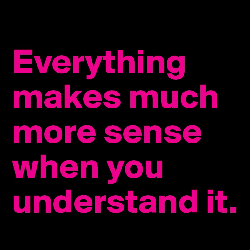 
Everything makes much more sense when you understand it.