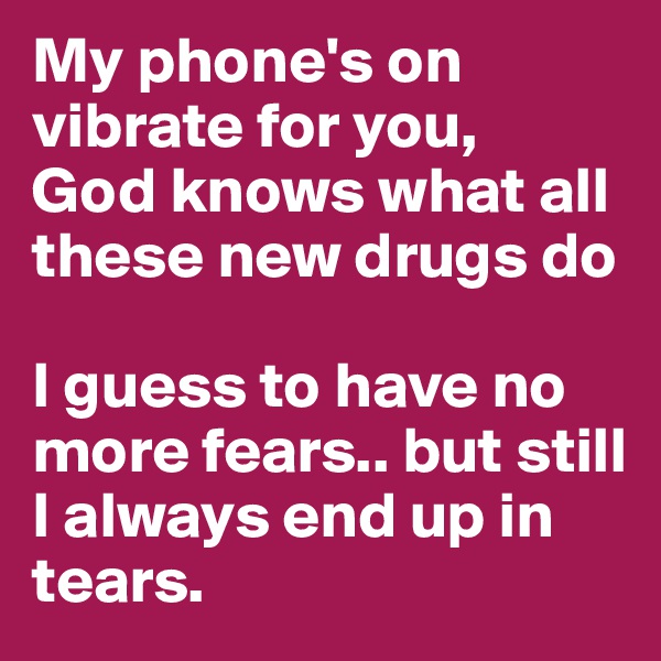 My phone's on vibrate for you,
God knows what all these new drugs do

I guess to have no more fears.. but still I always end up in tears.