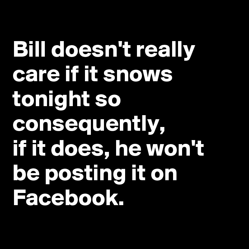 
Bill doesn't really care if it snows tonight so consequently,
if it does, he won't be posting it on Facebook.
