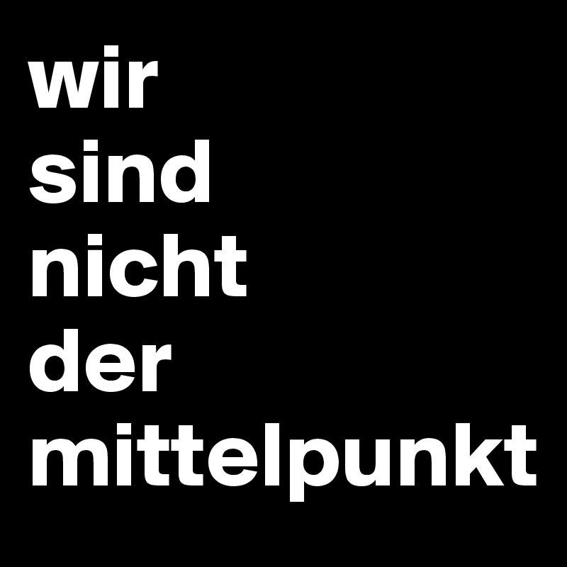 wir
sind
nicht
der mittelpunkt