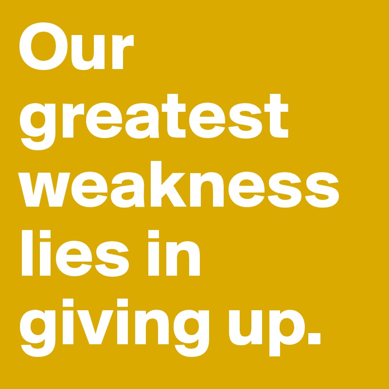 Our greatest weakness lies in giving up.