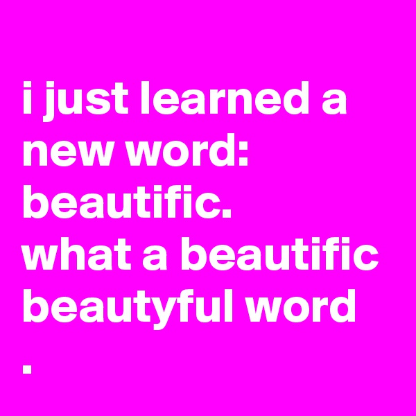 
i just learned a new word:
beautific.
what a beautific beautyful word
.