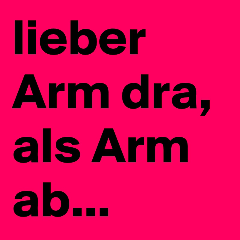 lieber Arm dra, als Arm ab...