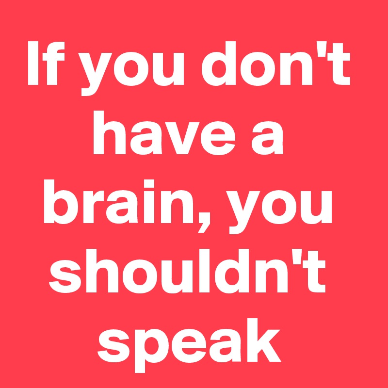 If you don't have a brain, you shouldn't speak