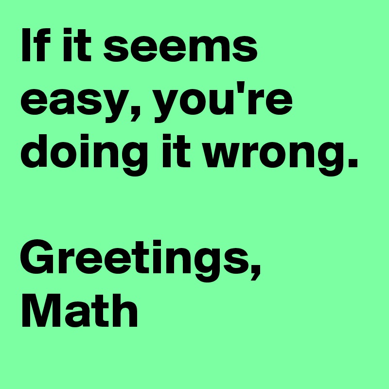 If it seems easy, you're doing it wrong.

Greetings, 
Math